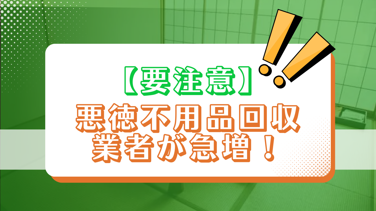 【要注意】悪徳不用品回収業者が急増！特徴について